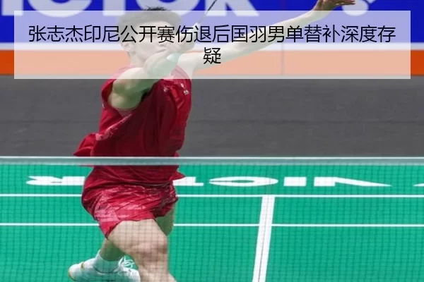 张志杰印尼公开赛伤退后国羽男单替补深度存疑