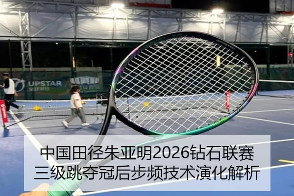 中国田径朱亚明2026钻石联赛三级跳夺冠后步频技术演化解析