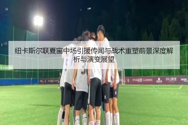 纽卡斯尔联夏窗中场引援传闻与战术重塑前景深度解析与演变展望
