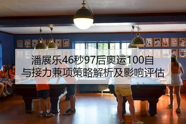 潘展乐46秒97后奥运100自与接力兼项策略解析及影响评估