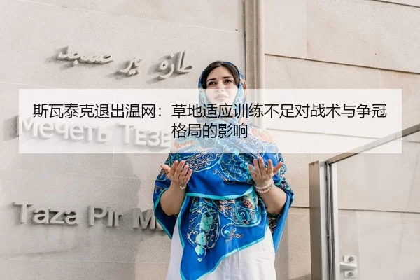 斯瓦泰克退出温网：草地适应训练不足对战术与争冠格局的影响