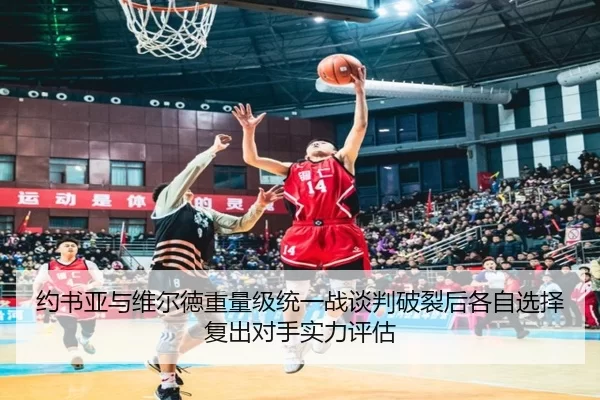约书亚与维尔徳重量级统一战谈判破裂后各自选择复出对手实力评估